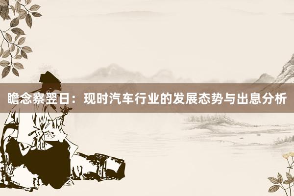 瞻念察翌日：现时汽车行业的发展态势与出息分析