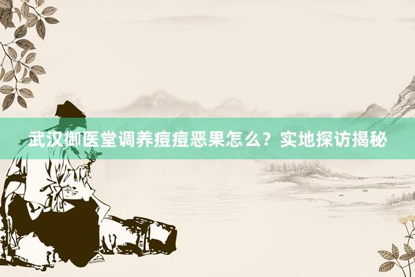 武汉御医堂调养痘痘恶果怎么？实地探访揭秘