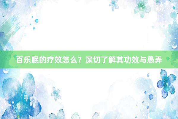 百乐眠的疗效怎么？深切了解其功效与愚弄