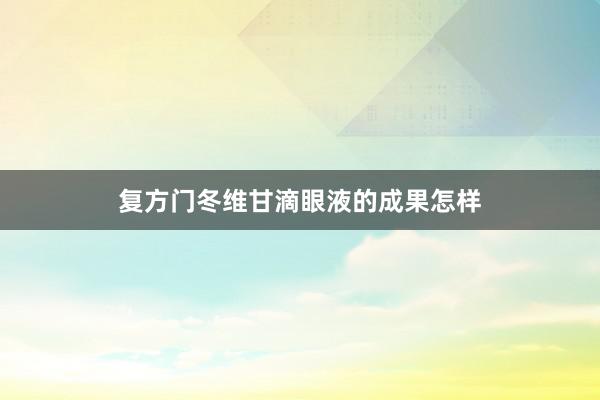 复方门冬维甘滴眼液的成果怎样