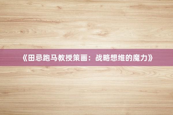《田忌跑马教授策画：战略想维的魔力》